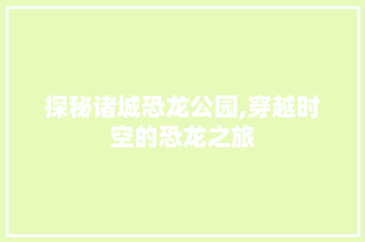 探秘诸城恐龙公园,穿越时空的恐龙之旅