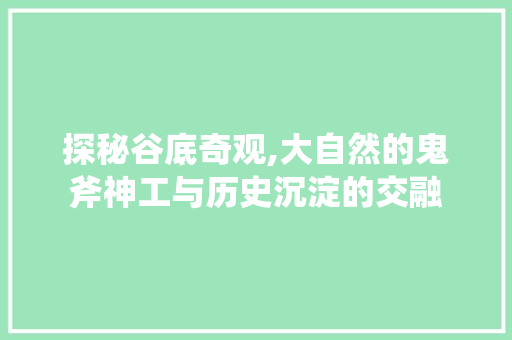 探秘谷底奇观,大自然的鬼斧神工与历史沉淀的交融