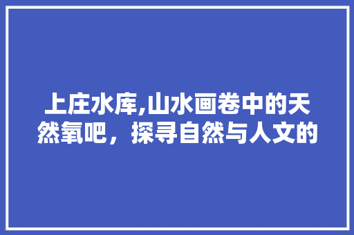 上庄水库,山水画卷中的天然氧吧，探寻自然与人文的交融之美
