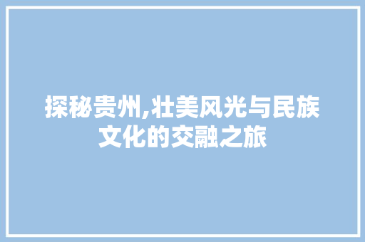 探秘贵州,壮美风光与民族文化的交融之旅