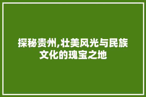 探秘贵州,壮美风光与民族文化的瑰宝之地