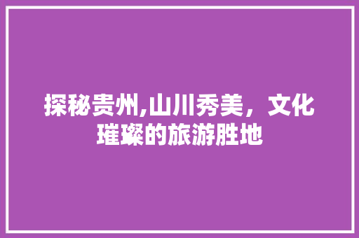 探秘贵州,山川秀美，文化璀璨的旅游胜地
