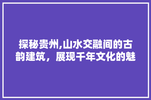 探秘贵州,山水交融间的古韵建筑，展现千年文化的魅力