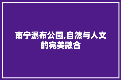 南宁瀑布公园,自然与人文的完美融合  第1张