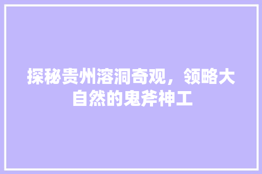 探秘贵州溶洞奇观，领略大自然的鬼斧神工