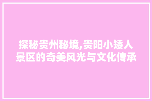 探秘贵州秘境,贵阳小矮人景区的奇美风光与文化传承