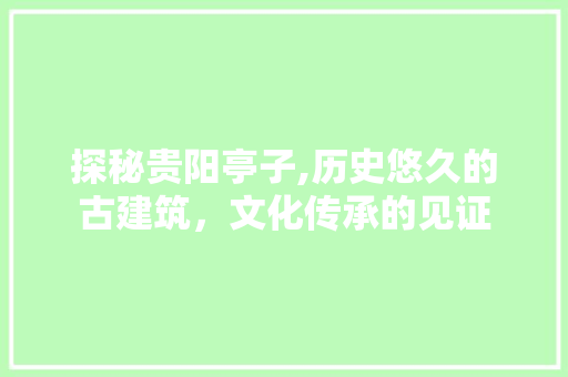 探秘贵阳亭子,历史悠久的古建筑，文化传承的见证  第1张