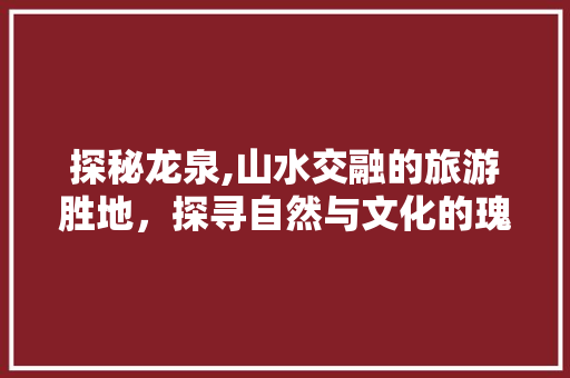 探秘龙泉,山水交融的旅游胜地，探寻自然与文化的瑰宝  第1张