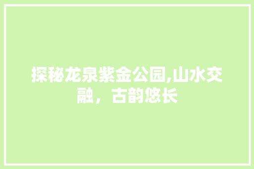 探秘龙泉紫金公园,山水交融，古韵悠长  第1张
