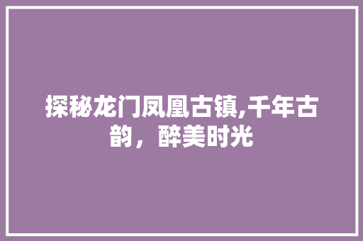 探秘龙门凤凰古镇,千年古韵，醉美时光