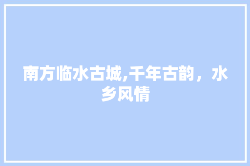 南方临水古城,千年古韵，水乡风情  第1张