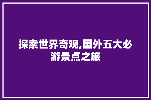 探索世界奇观,国外五大必游景点之旅