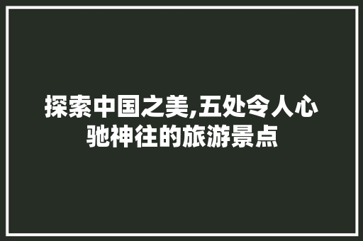 探索中国之美,五处令人心驰神往的旅游景点  第1张