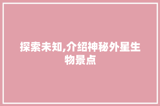 探索未知,介绍神秘外星生物景点