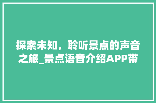 探索未知，聆听景点的声音之旅_景点语音介绍APP带你领略自然与人文之美