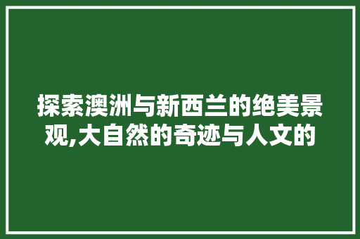 探索澳洲与新西兰的绝美景观,大自然的奇迹与人文的交融  第1张