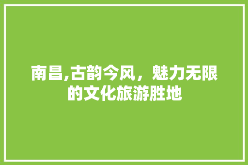 南昌,古韵今风，魅力无限的文化旅游胜地
