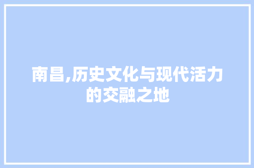 南昌,历史文化与现代活力的交融之地