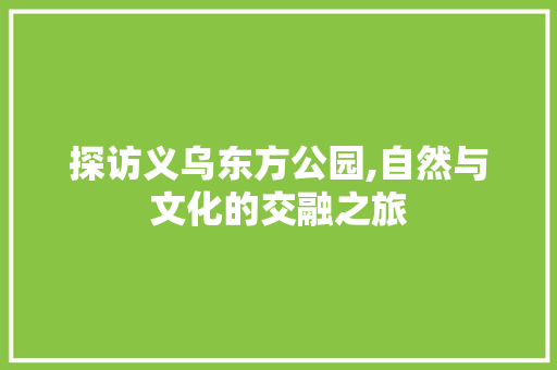 探访义乌东方公园,自然与文化的交融之旅