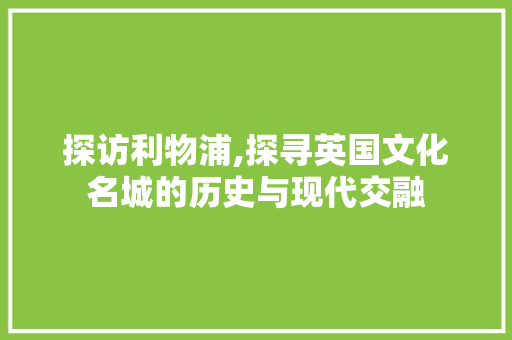 探访利物浦,探寻英国文化名城的历史与现代交融  第1张