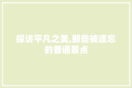 探访平凡之美,那些被遗忘的普通景点  第1张