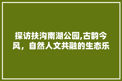 探访扶沟南湖公园,古韵今风，自然人文共融的生态乐园  第1张