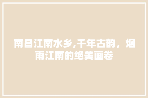 南昌江南水乡,千年古韵，烟雨江南的绝美画卷  第1张