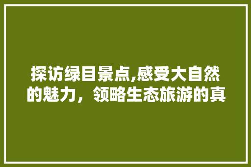 探访绿目景点,感受大自然的魅力，领略生态旅游的真谛