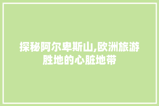 探秘阿尔卑斯山,欧洲旅游胜地的心脏地带