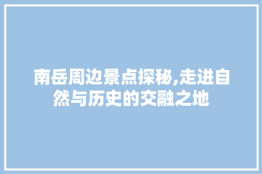 南岳周边景点探秘,走进自然与历史的交融之地  第1张