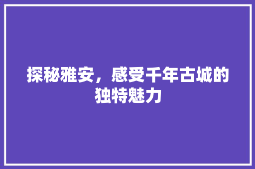 探秘雅安，感受千年古城的独特魅力  第1张