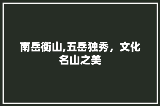 南岳衡山,五岳独秀，文化名山之美  第1张