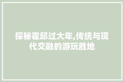 探秘霍邱过大年,传统与现代交融的游玩胜地  第1张