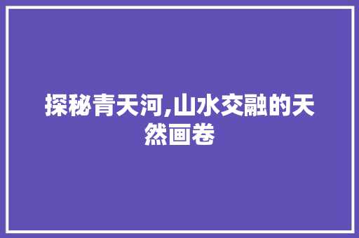 探秘青天河,山水交融的天然画卷  第1张