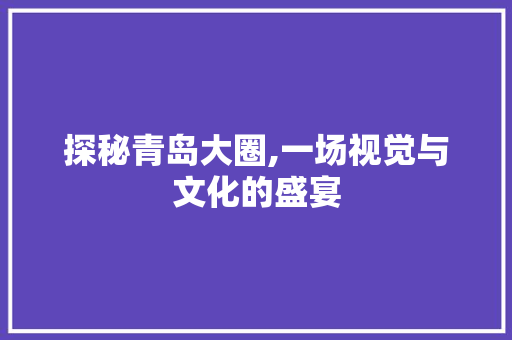 探秘青岛大圈,一场视觉与文化的盛宴  第1张