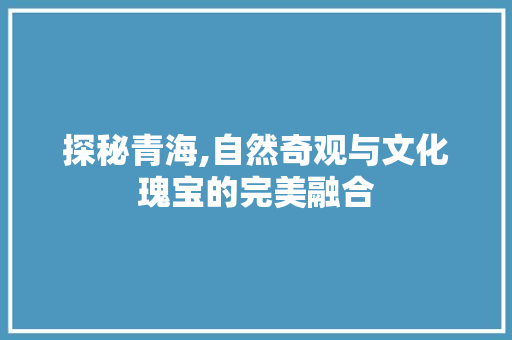 探秘青海,自然奇观与文化瑰宝的完美融合  第1张