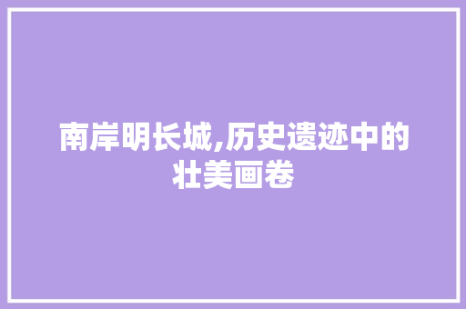 南岸明长城,历史遗迹中的壮美画卷