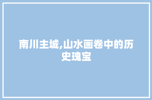 南川主城,山水画卷中的历史瑰宝