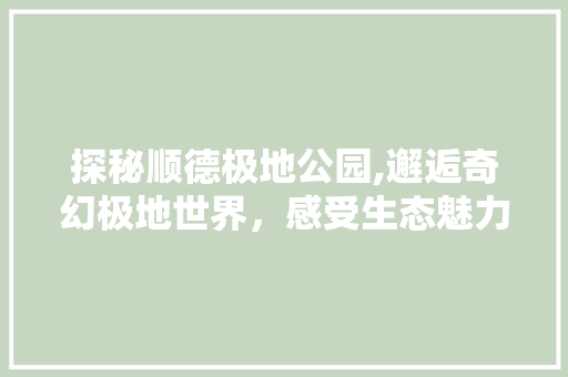 探秘顺德极地公园,邂逅奇幻极地世界，感受生态魅力  第1张