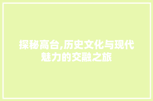探秘高台,历史文化与现代魅力的交融之旅  第1张