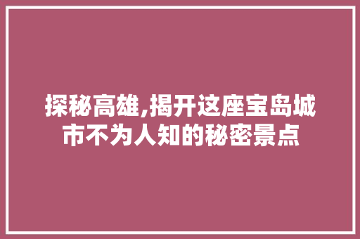 探秘高雄,揭开这座宝岛城市不为人知的秘密景点  第1张