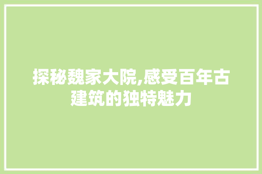 探秘魏家大院,感受百年古建筑的独特魅力