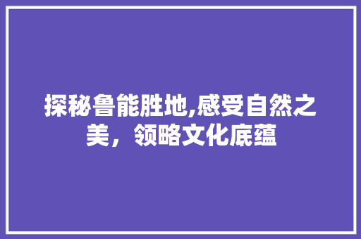 探秘鲁能胜地,感受自然之美，领略文化底蕴  第1张