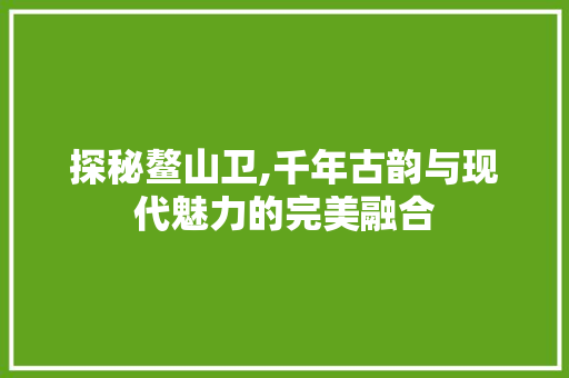 探秘鳌山卫,千年古韵与现代魅力的完美融合