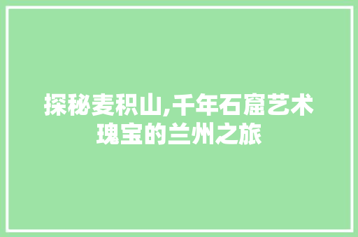 探秘麦积山,千年石窟艺术瑰宝的兰州之旅