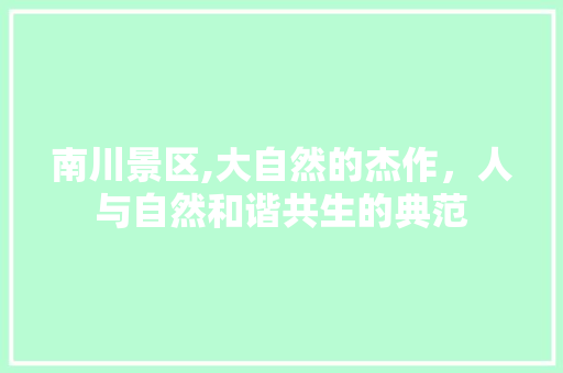 南川景区,大自然的杰作，人与自然和谐共生的典范  第1张