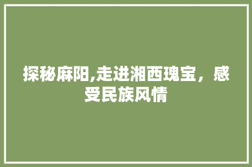 探秘麻阳,走进湘西瑰宝，感受民族风情