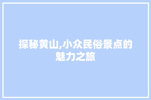 探秘黄山,小众民俗景点的魅力之旅