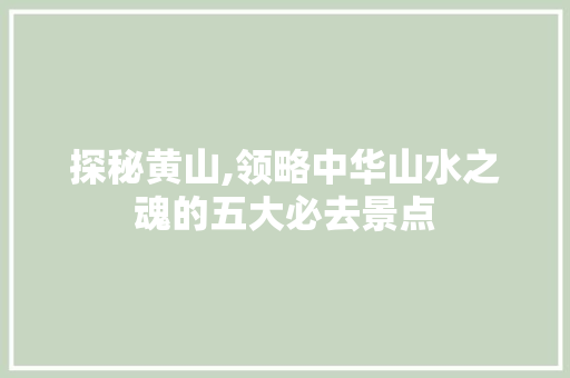 探秘黄山,领略中华山水之魂的五大必去景点