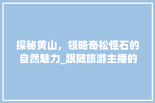 探秘黄山，领略奇松怪石的自然魅力_跟随旅游主播的足迹